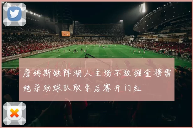 詹姆斯缺阵湖人主场不敌掘金穆雷绝杀助球队取季后赛开门红