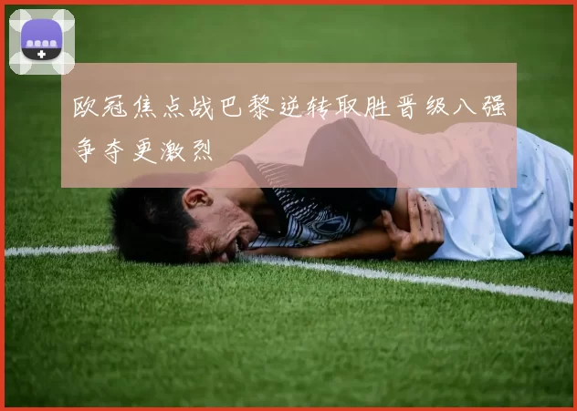 欧冠焦点战巴黎逆转取胜晋级八强争夺更激烈