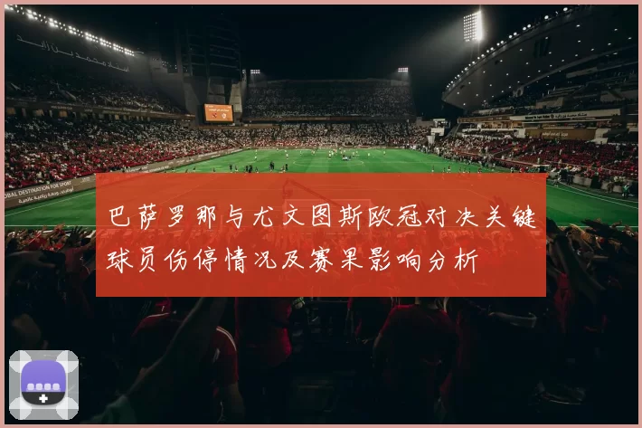 巴萨罗那与尤文图斯欧冠对决关键球员伤停情况及赛果影响分析