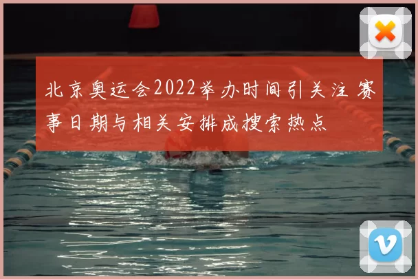 北京奥运会2022举办时间引关注 赛事日期与相关安排成搜索热点