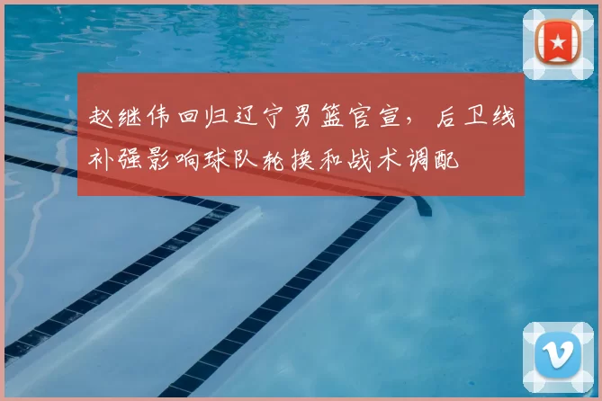 赵继伟回归辽宁男篮官宣,后卫线补强影响球队轮换和战术调配