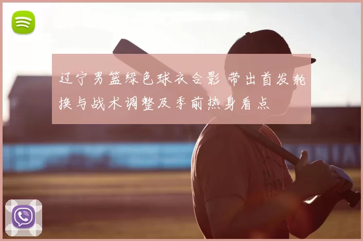 辽宁男篮绿色球衣合影 带出首发轮换与战术调整及季前热身看点