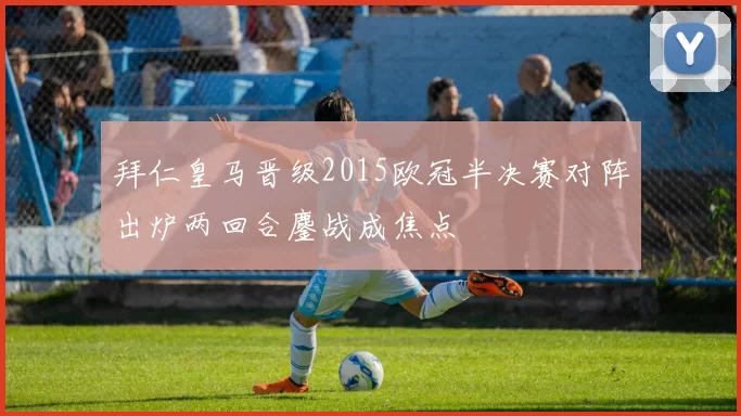 拜仁皇马晋级2015欧冠半决赛对阵出炉两回合鏖战成焦点