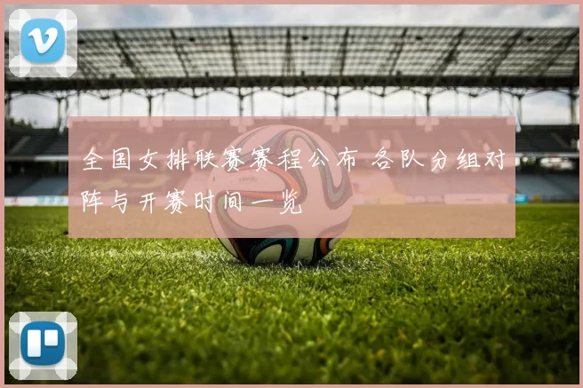 全国女排联赛赛程公布 各队分组对阵与开赛时间一览