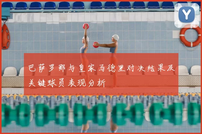 巴萨罗那与皇家马德里对决结果及关键球员表现分析