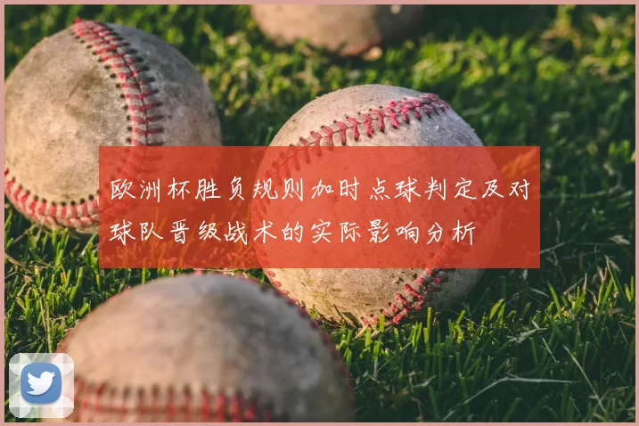 欧洲杯胜负规则加时点球判定及对球队晋级战术的实际影响分析