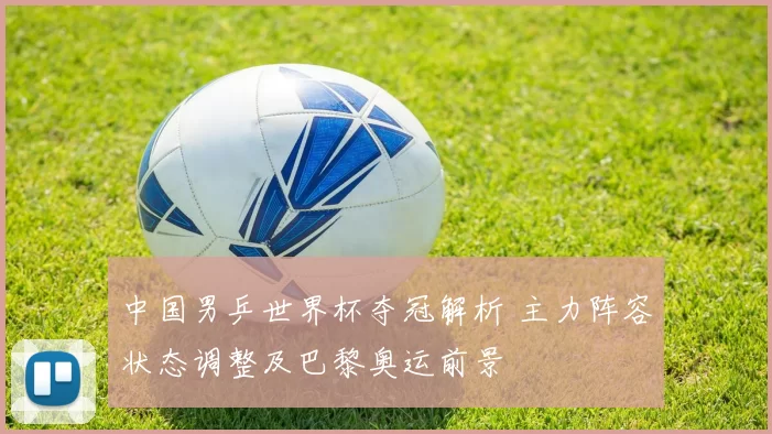 中国男乒世界杯夺冠解析 主力阵容状态调整及巴黎奥运前景
