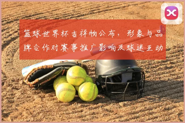 篮球世界杯吉祥物公布,形象与品牌合作对赛事推广影响及球迷互动看点