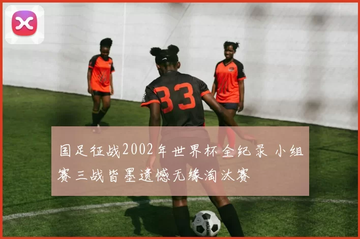 国足征战2002年世界杯全纪录 小组赛三战皆墨遗憾无缘淘汰赛