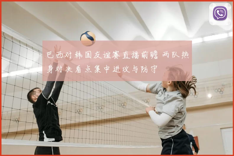 巴西对韩国友谊赛直播前瞻 两队热身对决看点集中进攻与防守
