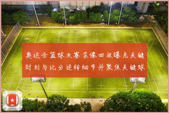 奥运会篮球决赛录像回放曝光关键时刻与比分逆转细节并聚焦关键球员表现