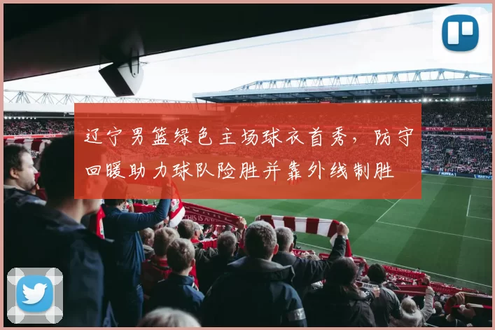 辽宁男篮绿色主场球衣首秀，防守回暖助力球队险胜并靠外线制胜