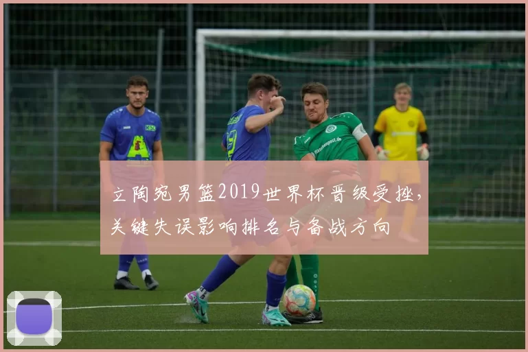 立陶宛男篮2019世界杯晋级受挫，关键失误影响排名与备战方向