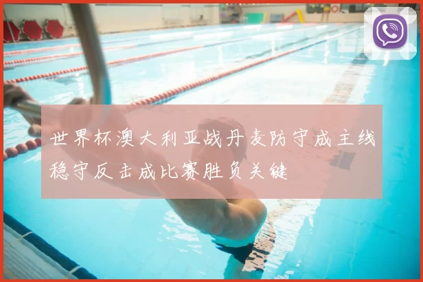 世界杯澳大利亚战丹麦防守成主线稳守反击成比赛胜负关键