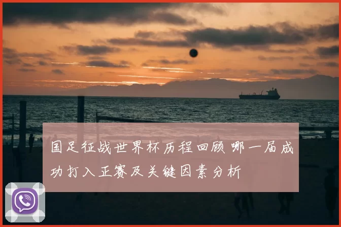 国足征战世界杯历程回顾 哪一届成功打入正赛及关键因素分析