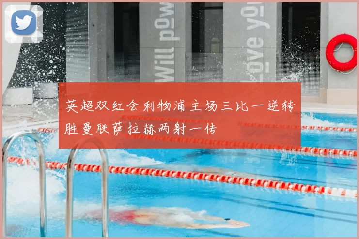 英超双红会利物浦主场三比一逆转胜曼联萨拉赫两射一传