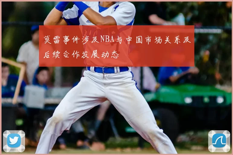 莫雷事件涉及NBA与中国市场关系及后续合作发展动态