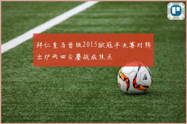 拜仁皇马晋级2015欧冠半决赛对阵出炉两回合鏖战成焦点