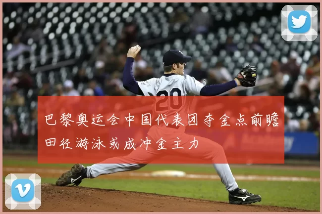 巴黎奥运会中国代表团夺金点前瞻田径游泳或成冲金主力