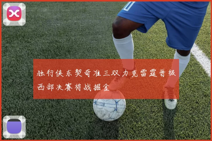 独行侠东契奇准三双力克雷霆晋级西部决赛将战掘金