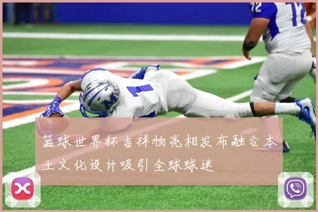 篮球世界杯吉祥物亮相发布融合本土文化设计吸引全球球迷