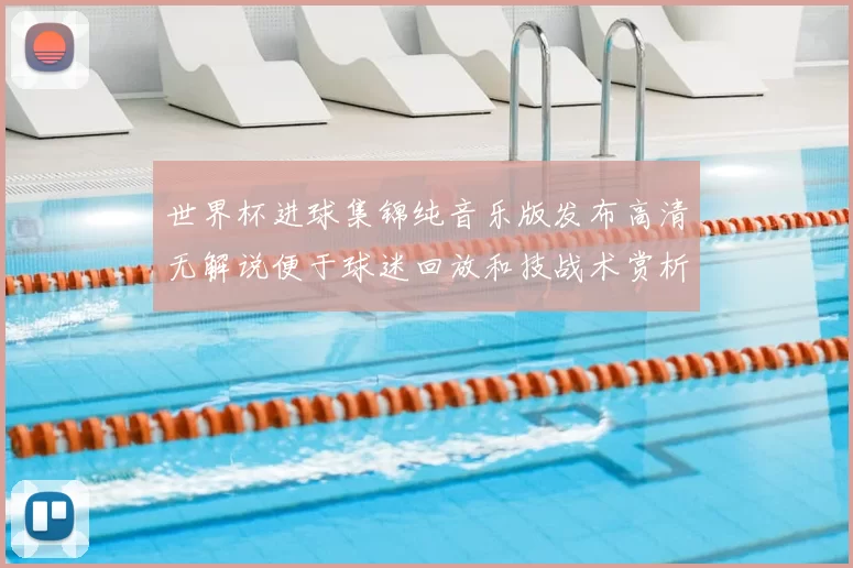世界杯进球集锦纯音乐版发布高清无解说便于球迷回放和技战术赏析