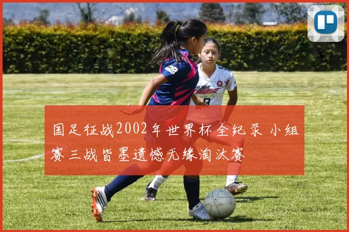 国足征战2002年世界杯全纪录 小组赛三战皆墨遗憾无缘淘汰赛