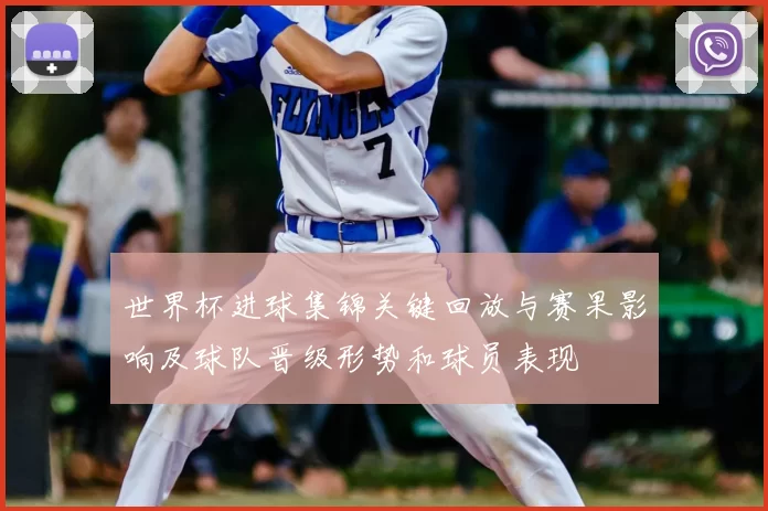 世界杯进球集锦关键回放与赛果影响及球队晋级形势和球员表现