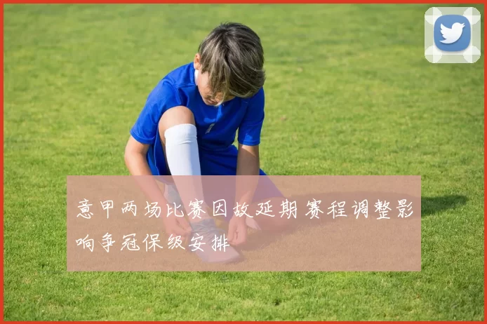 意甲两场比赛因故延期 赛程调整影响争冠保级安排