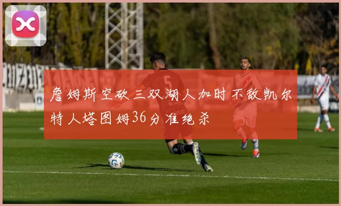 詹姆斯空砍三双湖人加时不敌凯尔特人塔图姆36分准绝杀