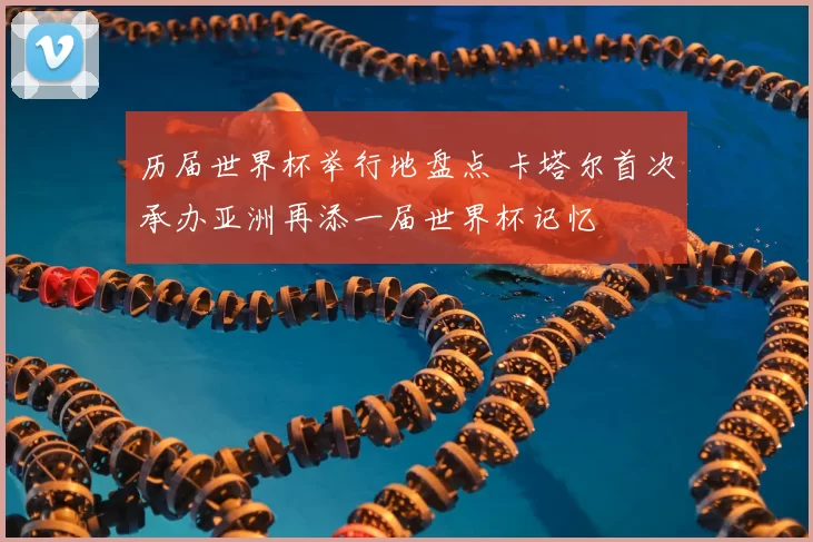 历届世界杯举行地盘点 卡塔尔首次承办亚洲再添一届世界杯记忆