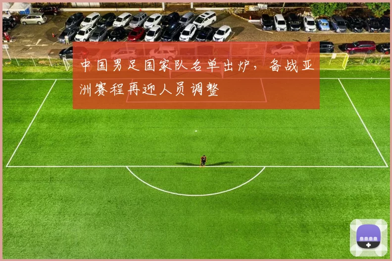 中国男足国家队名单出炉，备战亚洲赛程再迎人员调整