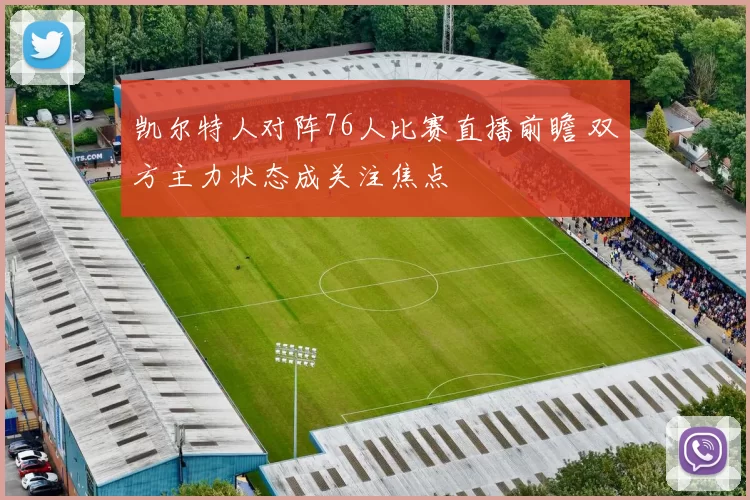 凯尔特人对阵76人比赛直播前瞻 双方主力状态成关注焦点