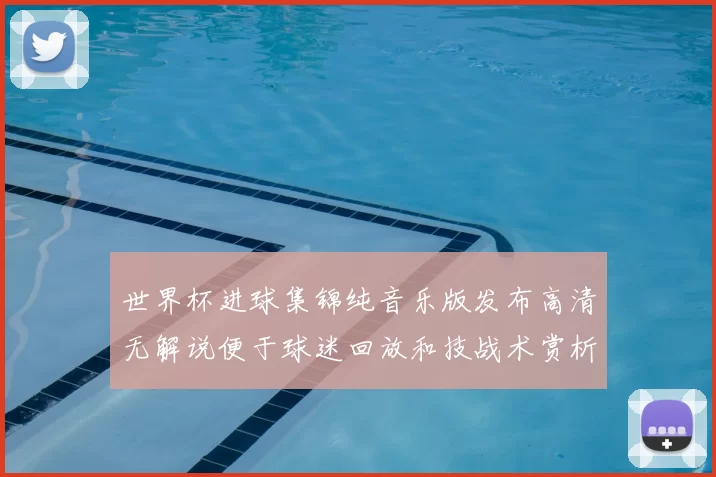 世界杯进球集锦纯音乐版发布高清无解说便于球迷回放和技战术赏析