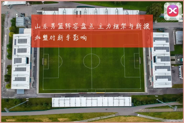山东男篮阵容盘点 主力框架与新援加盟对新季影响