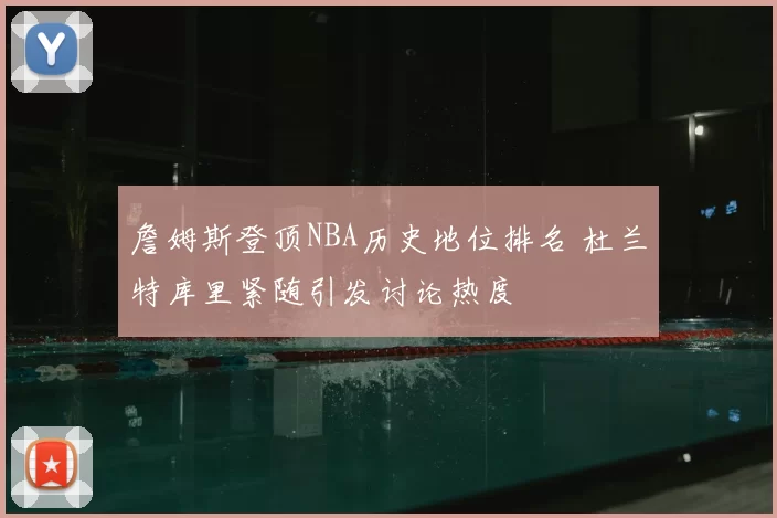 詹姆斯登顶NBA历史地位排名 杜兰特库里紧随引发讨论热度