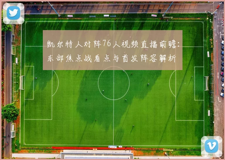 凯尔特人对阵76人视频直播前瞻：东部焦点战看点与首发阵容解析
