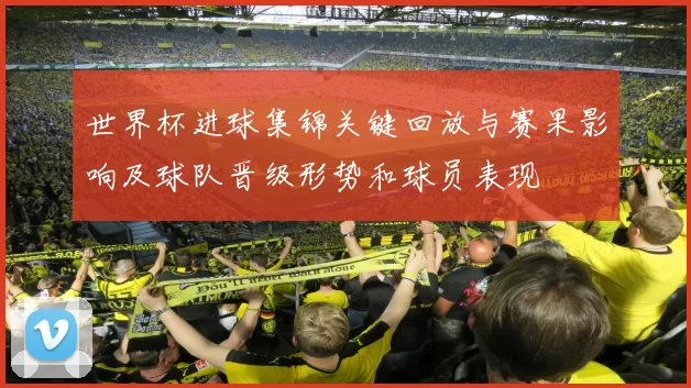 世界杯进球集锦关键回放与赛果影响及球队晋级形势和球员表现