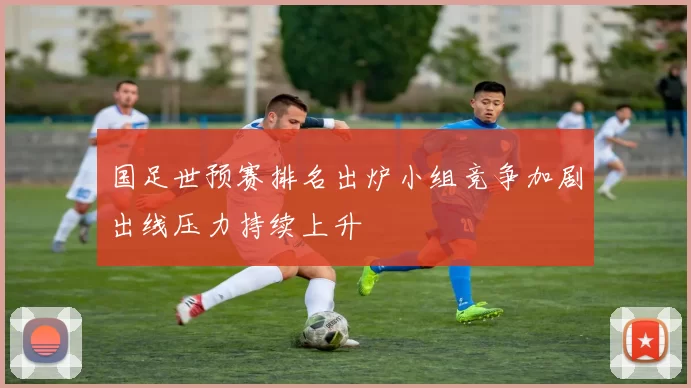 国足世预赛排名出炉小组竞争加剧出线压力持续上升