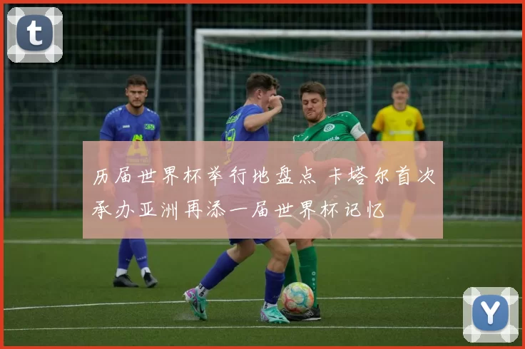 历届世界杯举行地盘点 卡塔尔首次承办亚洲再添一届世界杯记忆