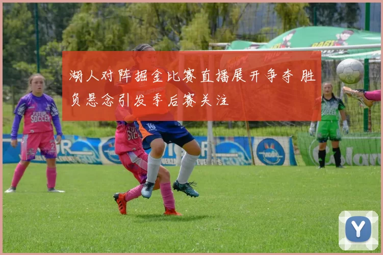湖人对阵掘金比赛直播展开争夺 胜负悬念引发季后赛关注