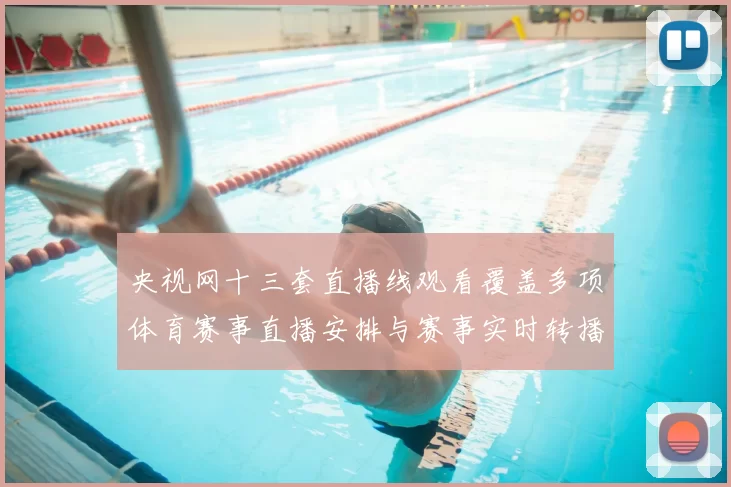 央视网十三套直播线观看覆盖多项体育赛事直播安排与赛事实时转播看点