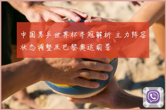 中国男乒世界杯夺冠解析 主力阵容状态调整及巴黎奥运前景