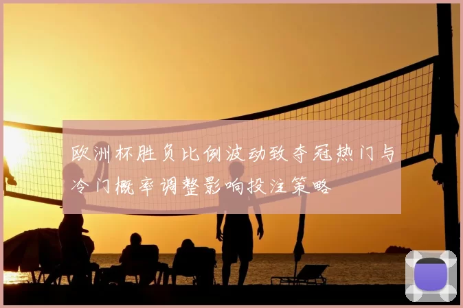 欧洲杯胜负比例波动致夺冠热门与冷门概率调整影响投注策略