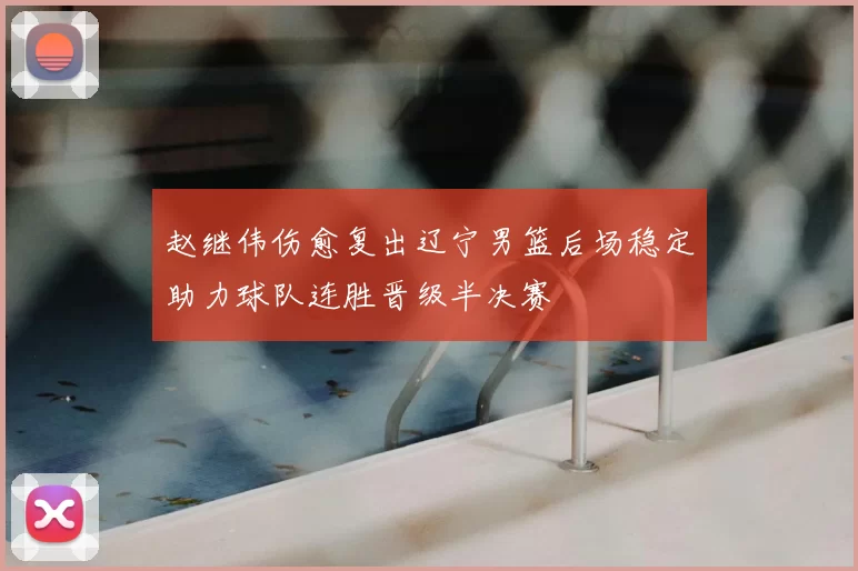 赵继伟伤愈复出辽宁男篮后场稳定助力球队连胜晋级半决赛