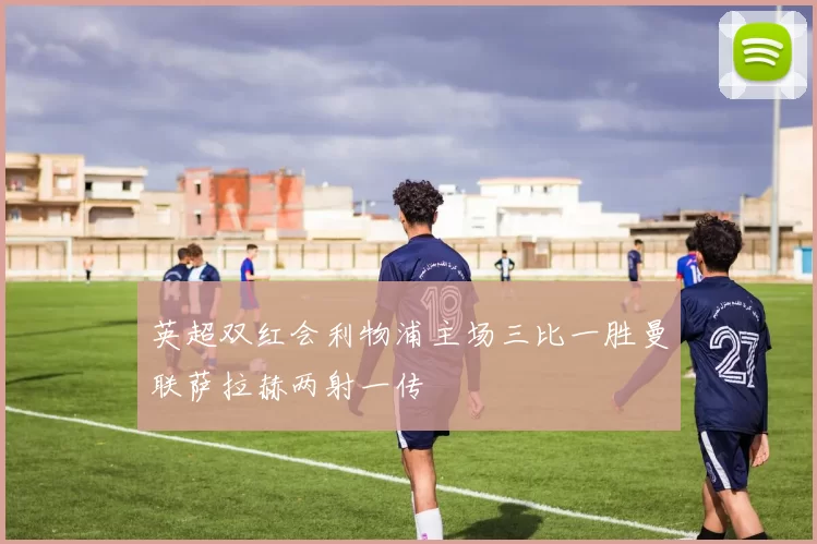 英超双红会利物浦主场三比一胜曼联萨拉赫两射一传
