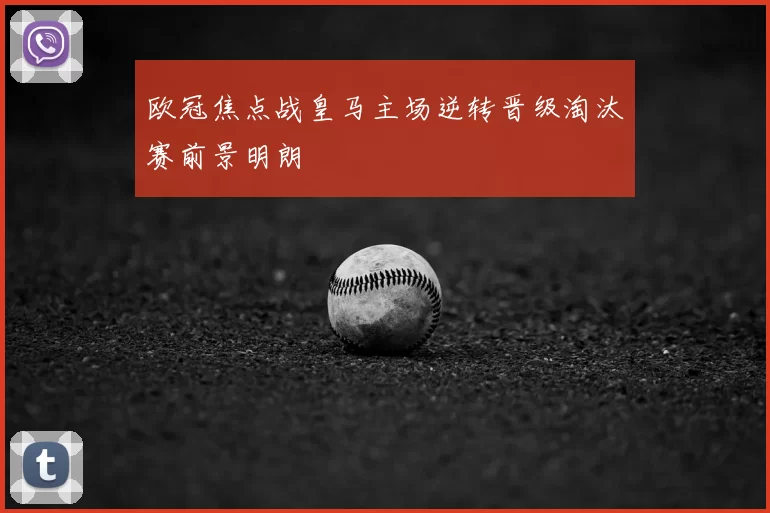 欧冠焦点战皇马主场逆转晋级淘汰赛前景明朗
