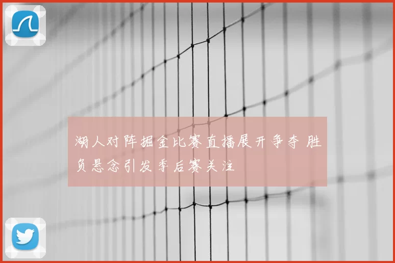 湖人对阵掘金比赛直播展开争夺 胜负悬念引发季后赛关注