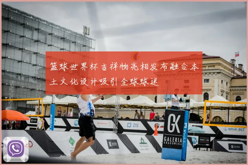 篮球世界杯吉祥物亮相发布融合本土文化设计吸引全球球迷