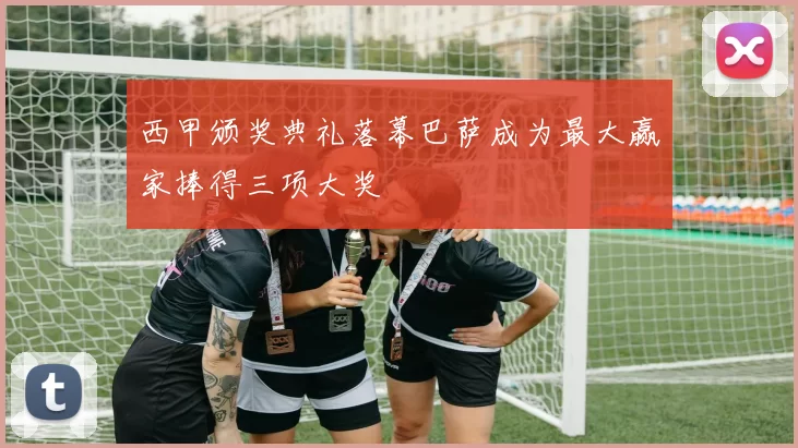 西甲颁奖典礼落幕巴萨成为最大赢家捧得三项大奖